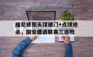 维尼修斯头球破门+点球绝杀，国安遭遇联赛三连败的简单介绍
